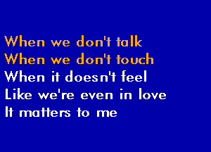 When we don't talk
When we don't touch

When it doesn't feel

Like we're even in love
If maifers to me