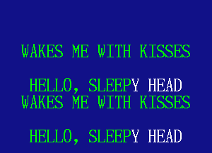 WAKES ME WITH KISSES

HELLO, SLEEPY HEAD
WAKES ME WITH KISSES

HELLO, SLEEPY HEAD