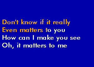 Don't know if it really
Even maifers to you

How can I make you see
Oh, it matters to me