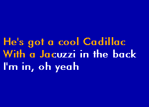 He's got a cool Cadillac

With a Jacuzzi in the back
I'm in, oh yeah