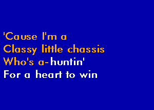 'Cause I'm a
Classy Iiiile chassis

Who's a-hunfin'
For a heart to win