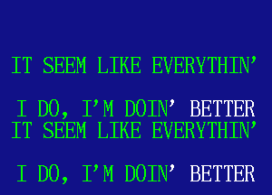 IT SEEM LIKE EVERYTHIN

I DO, I M DOIN BETTER
IT SEEM LIKE EVERYTHIN

I DO, I M DOIN BETTER