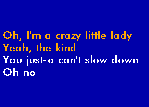 Oh, I'm a crazy Iiflle lady
Yeah, the kind

You iusf-a can't slow down

Oh no