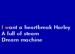 I want a heartbreak Harley
A full of steam

Dream machine