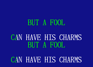 BUT A FOOL

CAN HAVE HIS CHARMS
BUT A FOOL

CAN HAVE HIS CHARMS