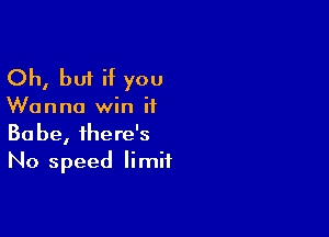 Oh, but if you

Wanna win if

Babe, there's
No speed limit