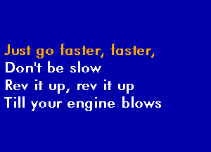 Just go faster, foster,
Don't be slow

Rev it up, rev it Up
Till your engine blows