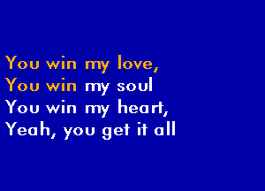 You win my love,
You win my soul

You win my heart,
Yeah, you get if all