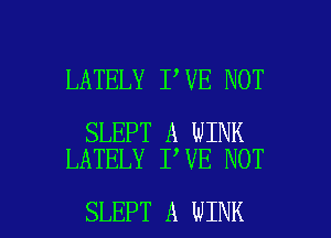 LATELY I VE NOT

SLEPT A WINK
LATELY I'VE NOT

SLEPT A WINK l