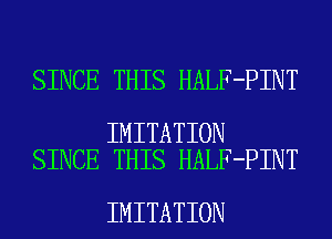 SINCE THIS HALF-PINT

IMITATION
SINCE THIS HALF-PINT

IMITATION