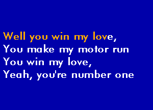 Well you win my love,
You make my motor run

You win my love,
Yeah, you're number one