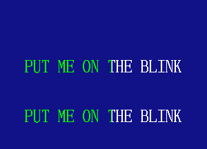PUT ME ON THE BLINK

PUT ME ON THE BLINK