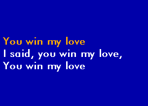 You win my love

I said, you win my love,
You win my love