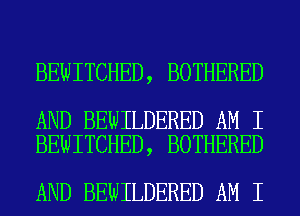 BEWITCHED, BOTHERED

AND BEWILDERED AM I
BEWITCHED, BOTHERED

AND BEWILDERED AM I