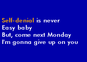 SeIf-denial is never

Ea sy be by

Buf, come next Monday
I'm gonna give up on you