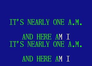 IT S NEARLY ONE A.M.

AND HERE AM I
IT S NEARLY ONE A.M.

AND HERE AM I