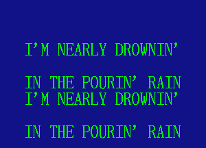 I M NEARLY BROWNIN

IN THE POURIN RAIN
I M NEARLY BROWNIN

IN THE POURIN RAIN