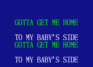 GOTTA GET ME HOME

TO MY BABY S SIDE
GOTTA GET ME HOME

TO MY BABY S SIDE l