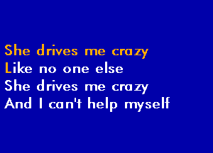 She drives me crazy
Like no one else

She drives me crazy
And I can't help myself