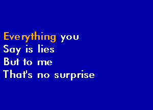 Everything you
Say is lies

Buf 10 me
That's no surprise