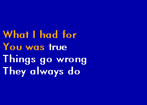 What I had for

You was true

Things go wrong
They always do