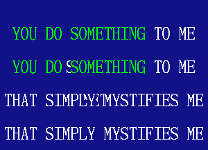 YOU DO SOMETHING TO ME
YOU DO SOMETHING TO ME
THAT SIMPIBYZMYSTIFIES ME
THAT SIMPLY MYSTIFIES ME
