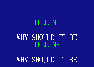 TELL ME

WHY SHOULD IT BE
TELL ME

WHY SHOULD IT BE l