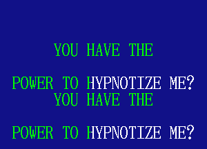 YOU HAVE THE

POWER TO HYPNOTIZE ME?
YOU HAVE THE

POWER TO HYPNOTIZE ME?
