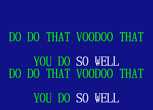 D0 DO THAT VOODOO THAT

YOU DO SO WELL
D0 DO THAT VOODOO THAT

YOU DO SO WELL