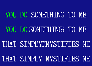 YOU DO SOMETHING TO ME
YOU DO SOMETHING TO ME
THAT SIMPIBYZMYSTIFIES ME
THAT SIMPLY MYSTIFIES ME