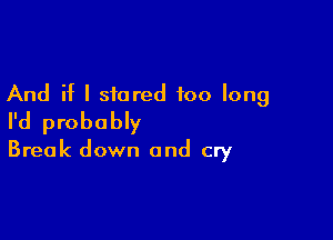 And if I stared too long

I'd probably
Break down and cry