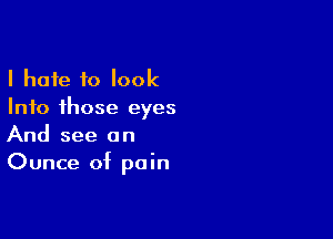 I hate to look
Info those eyes

And see an
Ounce of pain