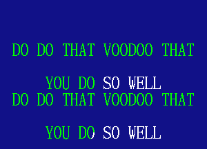 D0 DO THAT VOODOO THAT

YOU DO SO WELL
D0 DO THAT VOODOO THAT

YOU DO SO WELL