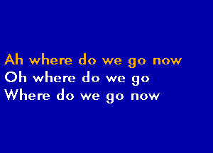 Ah where do we go now

Oh where do we go
Where do we go now