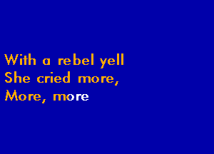 With a rebel yell

She cried more,
More, more
