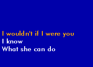 I would n't if I were you
I know

What she can do