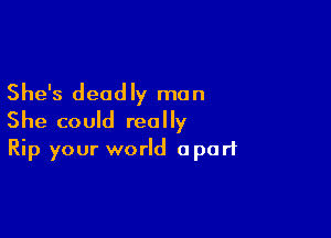 She's dead ly man

She could really
Rip your world apart