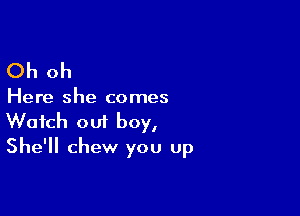 Oh oh

Here she comes

Watch out boy,
She'll chew you up