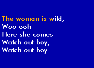 The woman is wild,

Woo ooh

Here she comes
Watch out boy,
Watch out boy