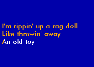 I'm rippin' up a rag doll

Like ihrowin' away

An old toy