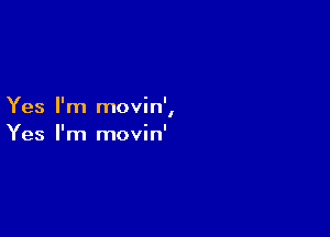 Yes I'm movin',

Yes I'm movin'