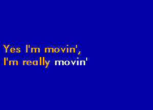 Yes I'm movin'
I

I'm really movin'