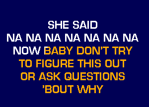 SHE SAID
NA NA NA NA NA NA NA
NOW BABY DON'T TRY
TO FIGURE THIS OUT
0R ASK QUESTIONS
'BOUT WHY