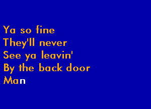 Ya so fine
They'll never

See ya leavin'

By the back door
Man