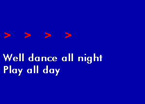 Well dance a night
Play all day