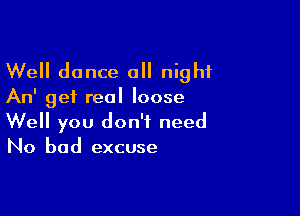 Well dance a night

An' get real loose

Well you don't need
No bad excuse