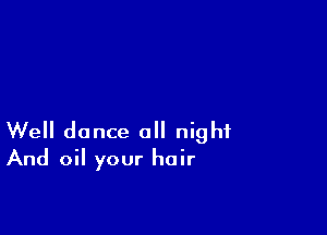 Well dance a night
And oil your hair