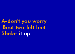 A-don'f you worry

'Bouf two left feet
Shake it up
