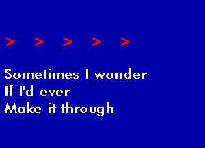 Sometimes I wonder

If I'd ever
Make it through
