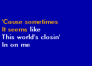 'Cause sometimes
It seems like

This world's closin'
In on me